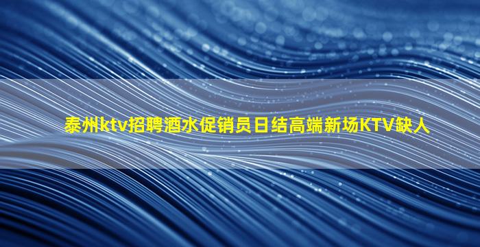 泰州ktv招聘酒水促销员日结高端新场KTV缺人