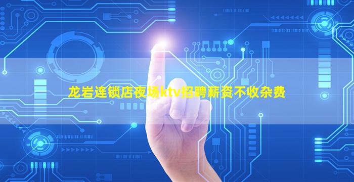龙岩连锁店夜场ktv招聘薪资不收杂费